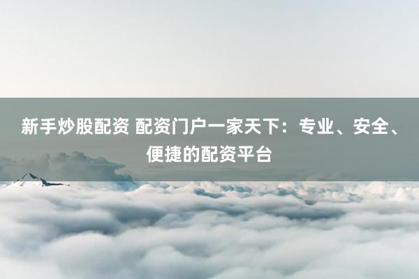 新手炒股配资 配资门户一家天下：专业、安全、便捷的配资平台