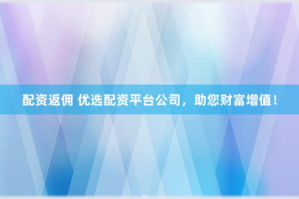 配资返佣 优选配资平台公司，助您财富增值！