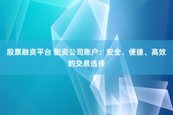 股票融资平台 配资公司账户：安全、便捷、高效的交易选择