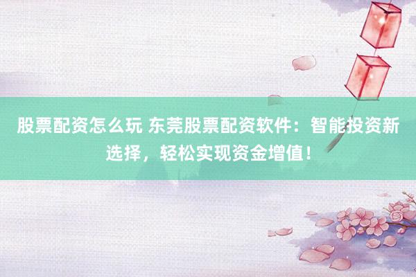 股票配资怎么玩 东莞股票配资软件：智能投资新选择，轻松实现资金增值！