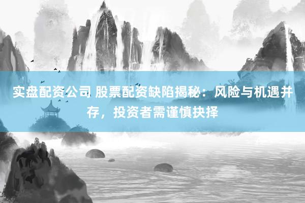 实盘配资公司 股票配资缺陷揭秘：风险与机遇并存，投资者需谨慎抉择