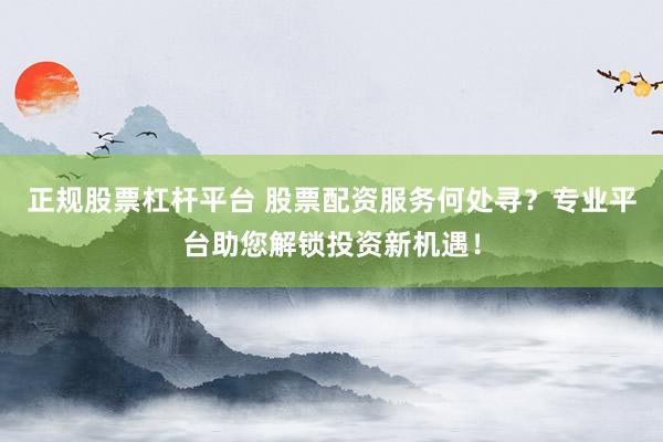 正规股票杠杆平台 股票配资服务何处寻？专业平台助您解锁投资新机遇！