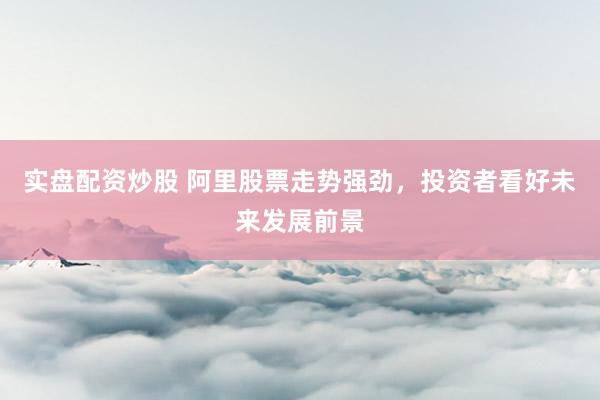 实盘配资炒股 阿里股票走势强劲，投资者看好未来发展前景