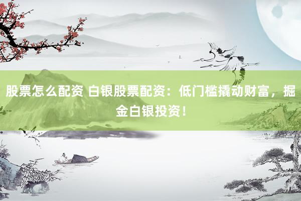 股票怎么配资 白银股票配资：低门槛撬动财富，掘金白银投资！