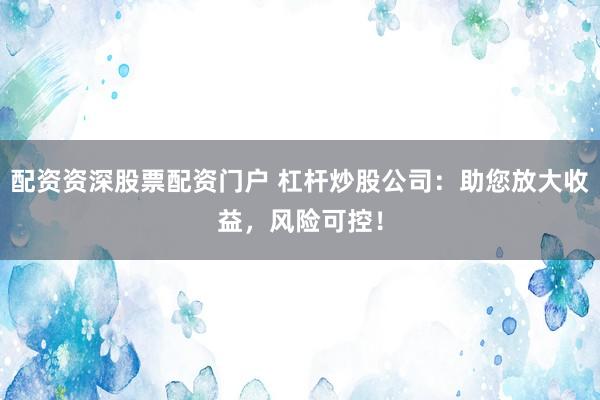 配资资深股票配资门户 杠杆炒股公司：助您放大收益，风险可控！