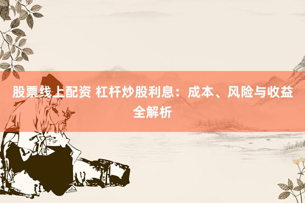 股票线上配资 杠杆炒股利息：成本、风险与收益全解析