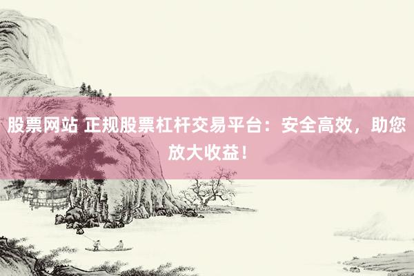 股票网站 正规股票杠杆交易平台：安全高效，助您放大收益！