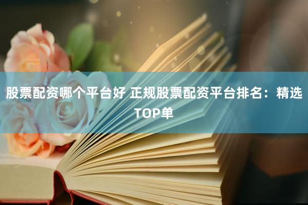 股票配资哪个平台好 正规股票配资平台排名：精选TOP单