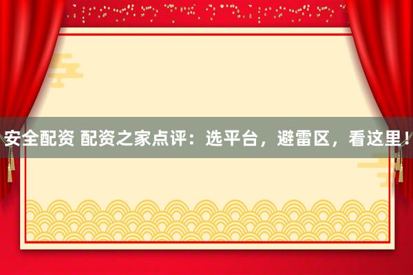 安全配资 配资之家点评：选平台，避雷区，看这里！