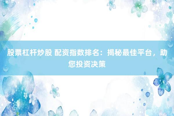 股票杠杆炒股 配资指数排名：揭秘最佳平台，助您投资决策