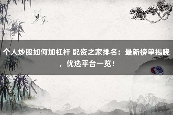 个人炒股如何加杠杆 配资之家排名：最新榜单揭晓，优选平台一览！