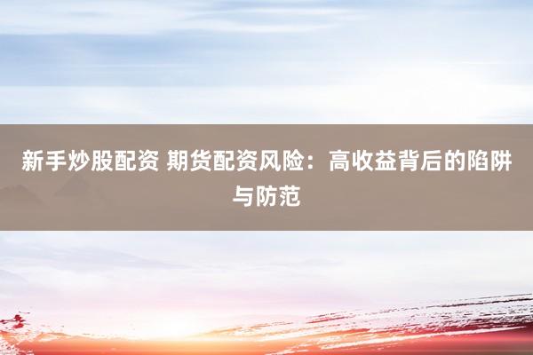 新手炒股配资 期货配资风险：高收益背后的陷阱与防范