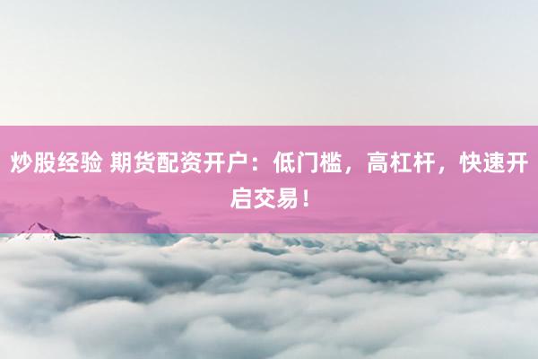 炒股经验 期货配资开户：低门槛，高杠杆，快速开启交易！