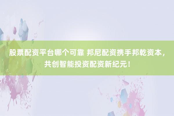 股票配资平台哪个可靠 邦尼配资携手邦乾资本，共创智能投资配资新纪元！