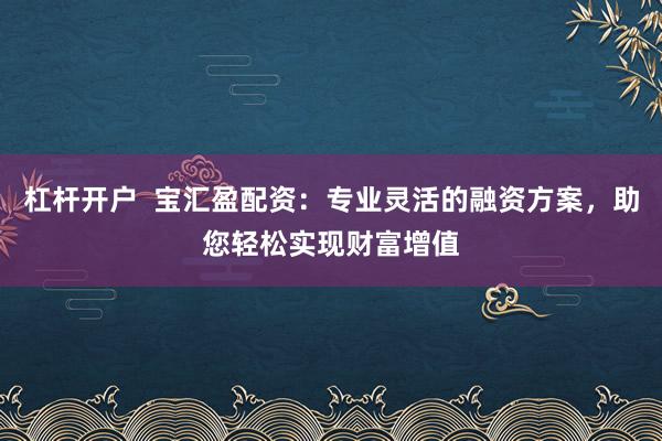 杠杆开户  宝汇盈配资：专业灵活的融资方案，助您轻松实现财富增值