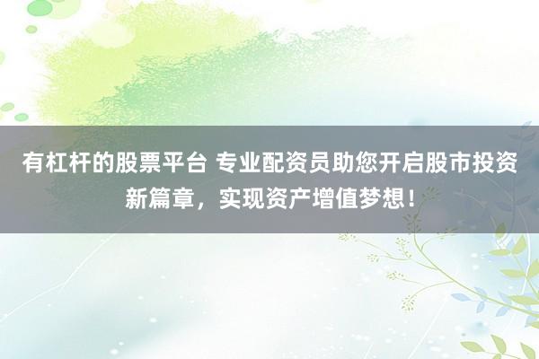 有杠杆的股票平台 专业配资员助您开启股市投资新篇章，实现资产增值梦想！