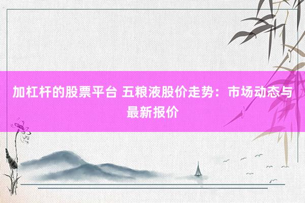 加杠杆的股票平台 五粮液股价走势：市场动态与最新报价