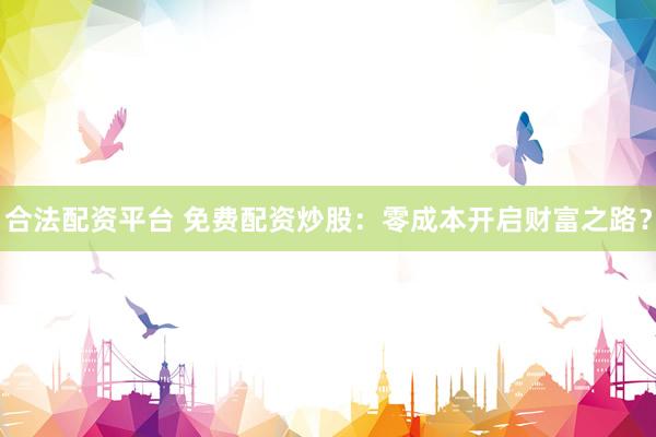 合法配资平台 免费配资炒股：零成本开启财富之路？