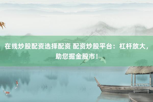 在线炒股配资选择配资 配资炒股平台：杠杆放大，助您掘金股市！