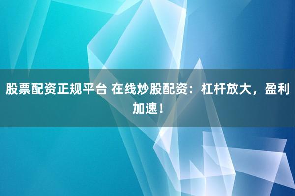股票配资正规平台 在线炒股配资：杠杆放大，盈利加速！