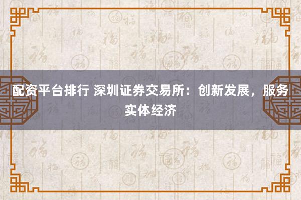 配资平台排行 深圳证券交易所：创新发展，服务实体经济