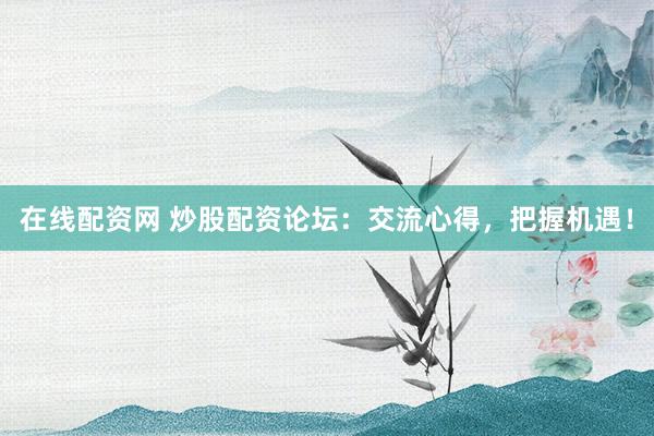 在线配资网 炒股配资论坛：交流心得，把握机遇！