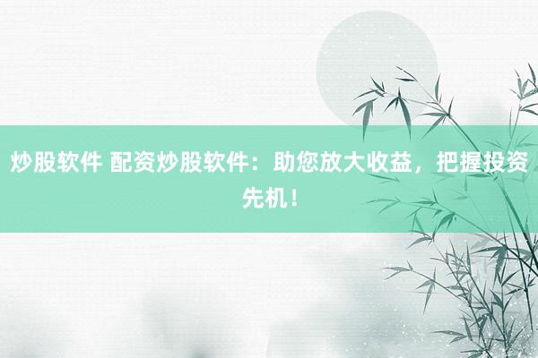 炒股软件 配资炒股软件：助您放大收益，把握投资先机！