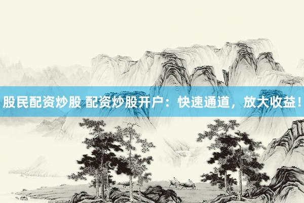 股民配资炒股 配资炒股开户：快速通道，放大收益！