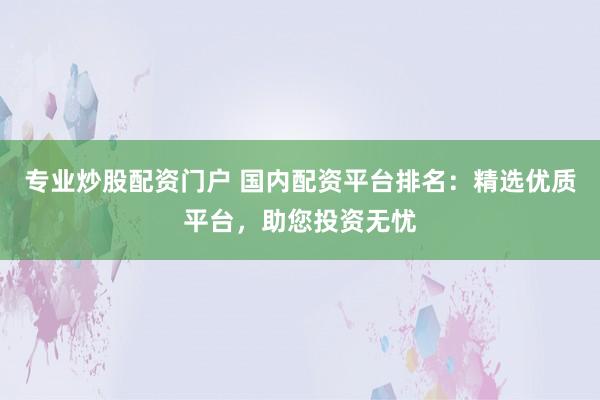 专业炒股配资门户 国内配资平台排名：精选优质平台，助您投资无忧