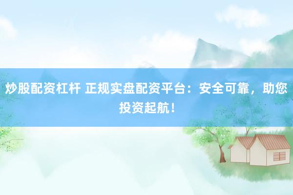炒股配资杠杆 正规实盘配资平台：安全可靠，助您投资起航！