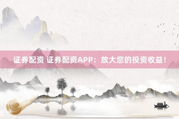 证券配资 证券配资APP：放大您的投资收益！