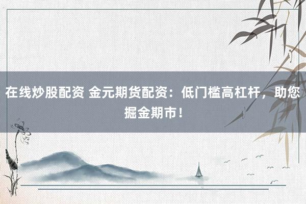 在线炒股配资 金元期货配资：低门槛高杠杆，助您掘金期市！