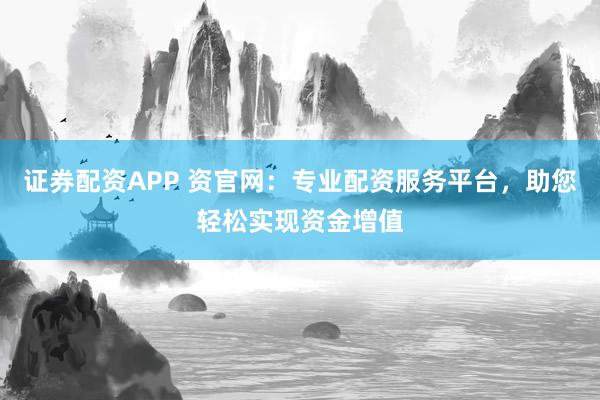 证券配资APP 资官网：专业配资服务平台，助您轻松实现资金增值
