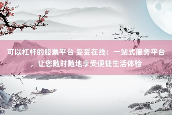 可以杠杆的股票平台 妥妥在线：一站式服务平台，让您随时随地享受便捷生活体验