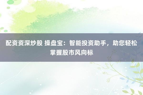 配资资深炒股 操盘宝：智能投资助手，助您轻松掌握股市风向标