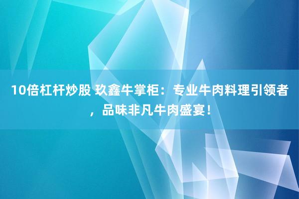10倍杠杆炒股 玖鑫牛掌柜：专业牛肉料理引领者，品味非凡牛肉盛宴！
