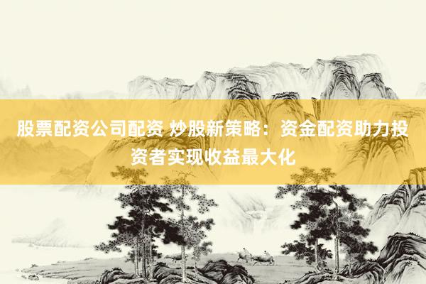 股票配资公司配资 炒股新策略：资金配资助力投资者实现收益最大化