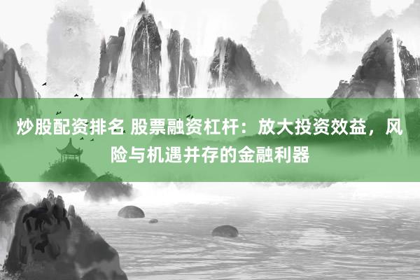 炒股配资排名 股票融资杠杆：放大投资效益，风险与机遇并存的金融利器