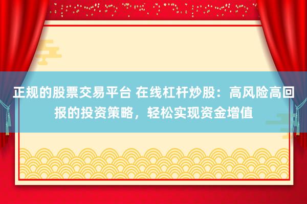 正规的股票交易平台 在线杠杆炒股：高风险高回报的投资策略，轻松实现资金增值