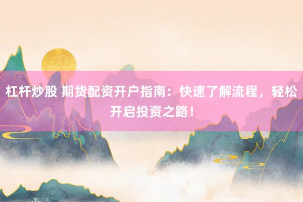 杠杆炒股 期货配资开户指南：快速了解流程，轻松开启投资之路！