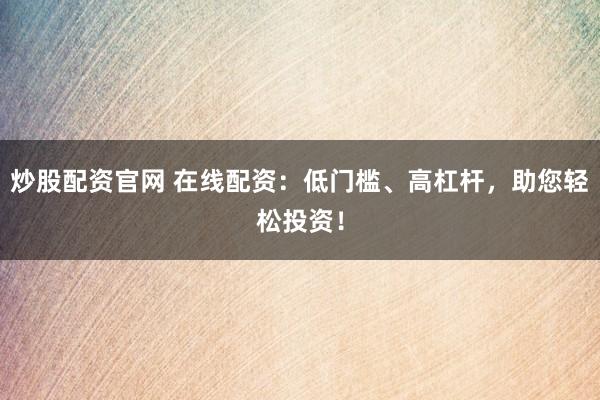 炒股配资官网 在线配资：低门槛、高杠杆，助您轻松投资！