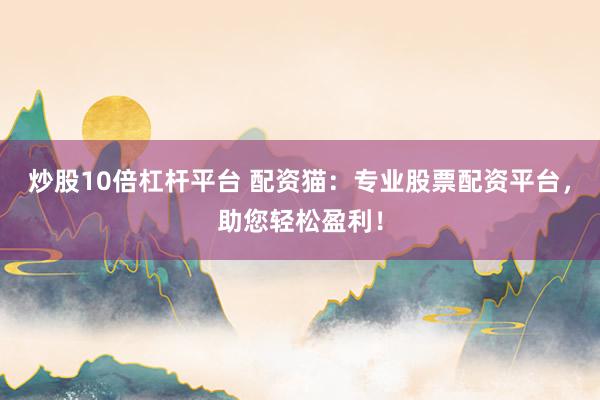 炒股10倍杠杆平台 配资猫：专业股票配资平台，助您轻松盈利！
