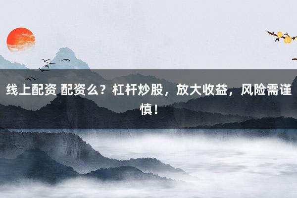线上配资 配资么？杠杆炒股，放大收益，风险需谨慎！