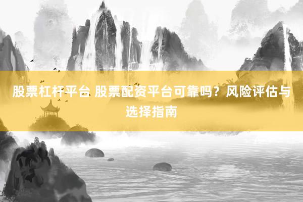 股票杠杆平台 股票配资平台可靠吗？风险评估与选择指南