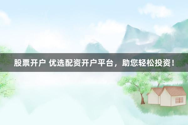 股票开户 优选配资开户平台，助您轻松投资！