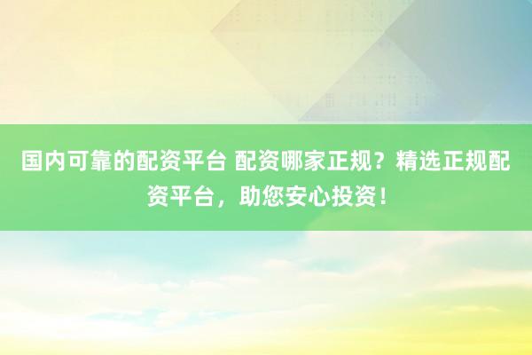 国内可靠的配资平台 配资哪家正规？精选正规配资平台，助您安心投资！