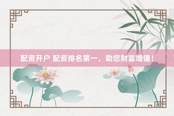 配资开户 配资排名第一，助您财富增值！