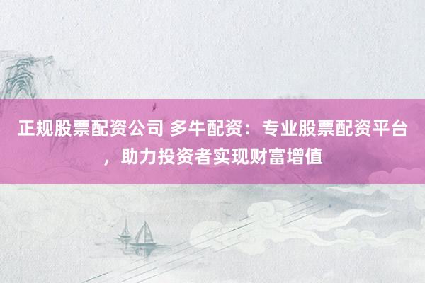 正规股票配资公司 多牛配资：专业股票配资平台，助力投资者实现财富增值