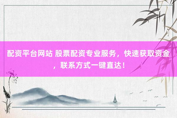 配资平台网站 股票配资专业服务，快速获取资金，联系方式一键直达！