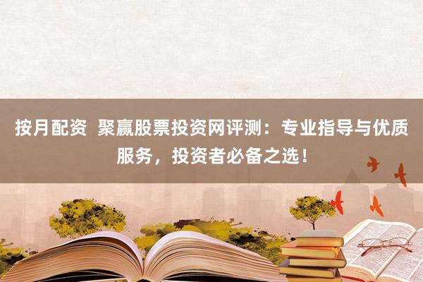按月配资  聚赢股票投资网评测：专业指导与优质服务，投资者必备之选！